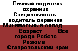 Личный водитель охранник › Специальность ­  водитель-охранник › Минимальный оклад ­ 85 000 › Возраст ­ 43 - Все города Работа » Резюме   . Ставропольский край,Кисловодск г.